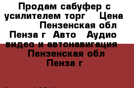 Продам сабуфер с усилителем.торг. › Цена ­ 3 000 - Пензенская обл., Пенза г. Авто » Аудио, видео и автонавигация   . Пензенская обл.,Пенза г.